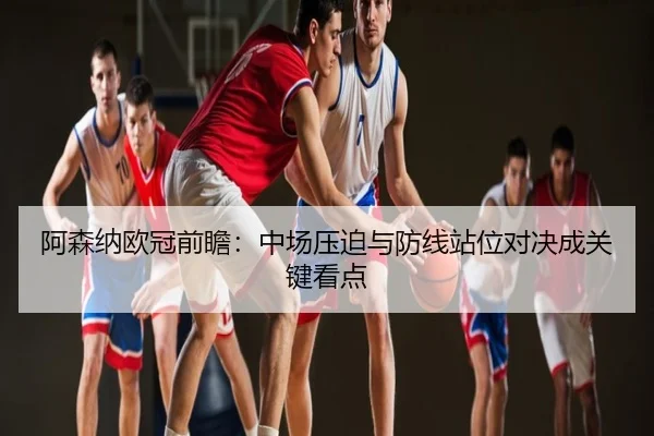 阿森纳欧冠前瞻：中场压迫与防线站位对决成关键看点