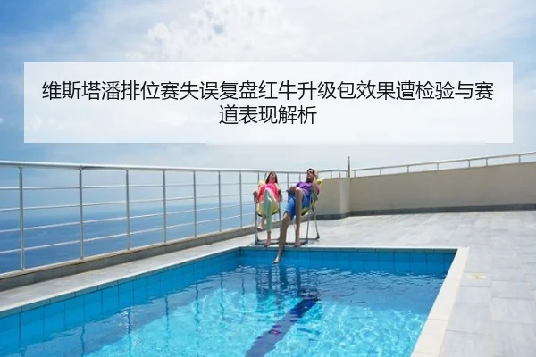 维斯塔潘排位赛失误复盘红牛升级包效果遭检验与赛道表现解析