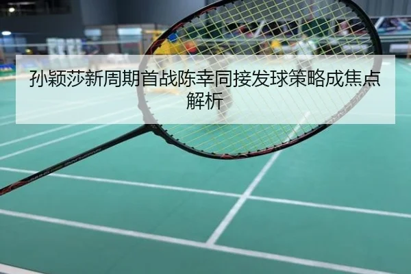 孙颖莎新周期首战陈幸同接发球策略成焦点解析